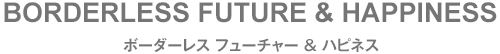 BORDERLESS FUTURE　ボーダレスフューチャー＆ハピネス