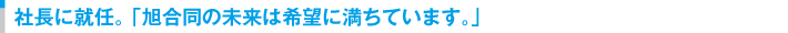 社長に就任。旭合同の未来は希望に満ちています。